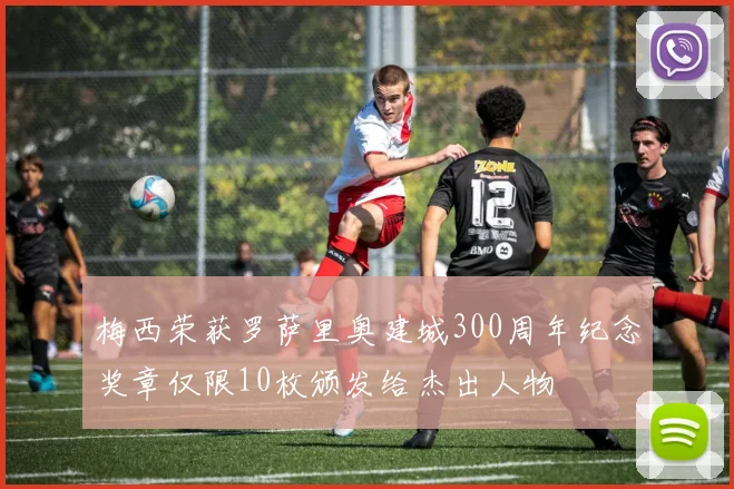梅西荣获罗萨里奥建城300周年纪念奖章仅限10枚颁发给杰出人物