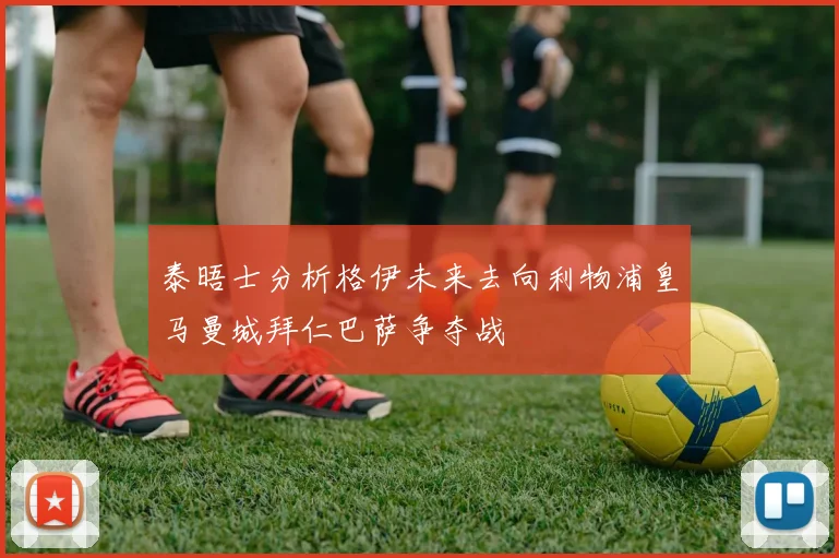 泰晤士分析格伊未来去向利物浦皇马曼城拜仁巴萨争夺战