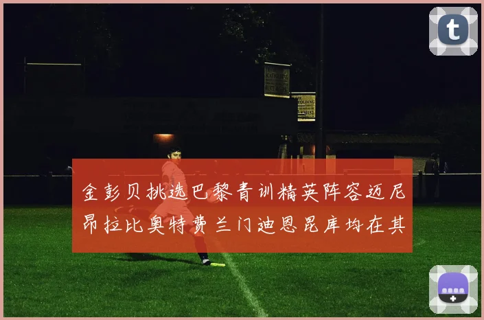 金彭贝挑选巴黎青训精英阵容迈尼昂拉比奥特费兰门迪恩昆库均在其中