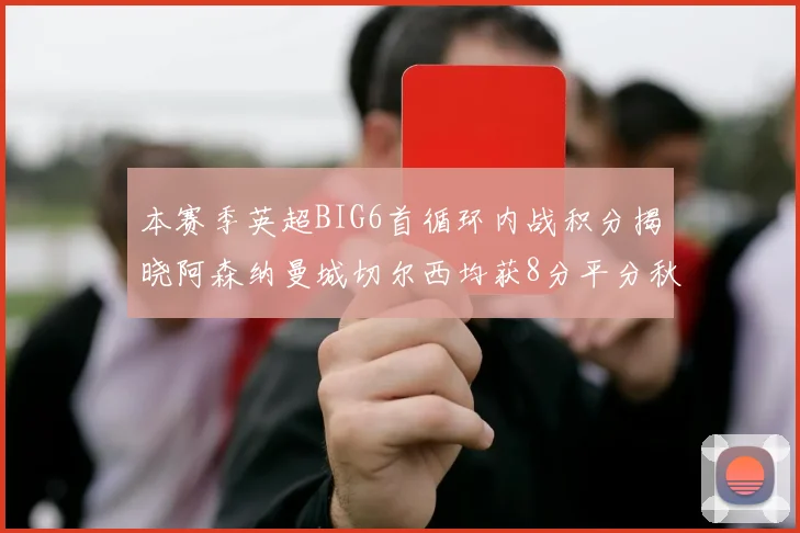 本赛季英超BIG6首循环内战积分揭晓阿森纳曼城切尔西均获8分平分秋色