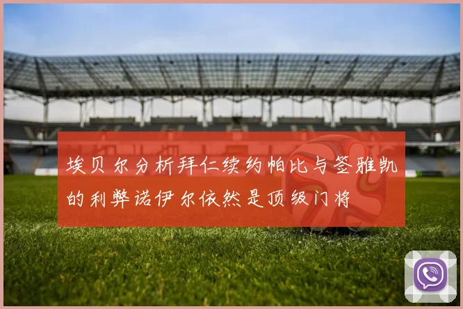 埃贝尔分析拜仁续约帕比与签雅凯的利弊诺伊尔依然是顶级门将