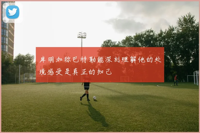库明加称巴特勒能深刻理解他的处境感受是真正的知己