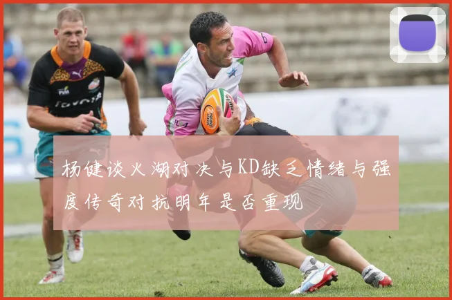 杨健谈火湖对决与KD缺乏情绪与强度传奇对抗明年是否重现