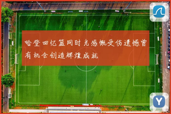 哈登回忆篮网时光感慨受伤遗憾曾有机会创造辉煌成就