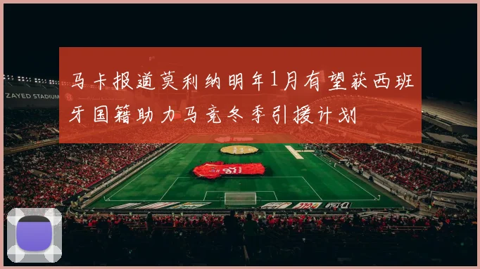 马卡报道莫利纳明年1月有望获西班牙国籍助力马竞冬季引援计划