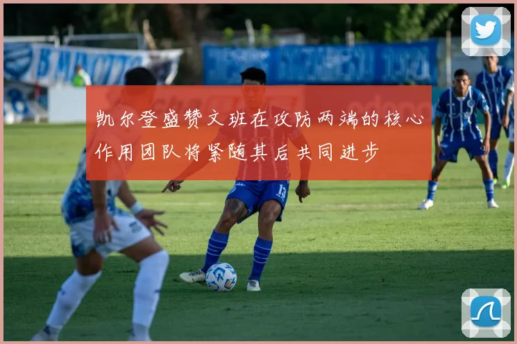 凯尔登盛赞文班在攻防两端的核心作用团队将紧随其后共同进步