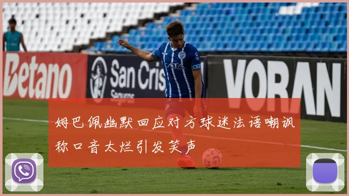 姆巴佩幽默回应对方球迷法语嘲讽称口音太烂引发笑声