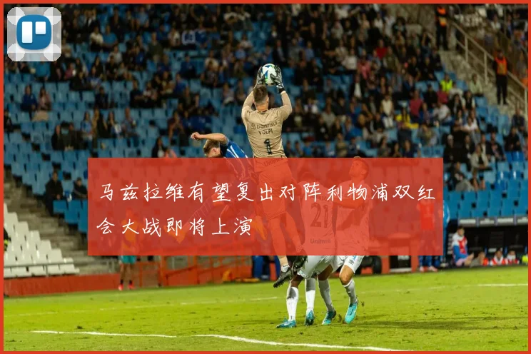 马兹拉维有望复出对阵利物浦双红会大战即将上演