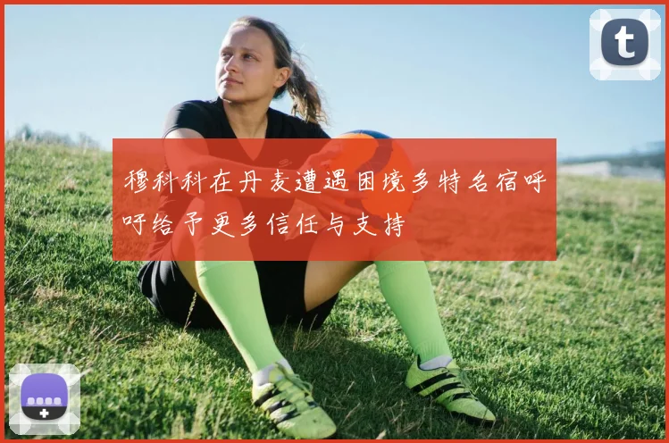 穆科科在丹麦遭遇困境多特名宿呼吁给予更多信任与支持