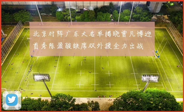 北京对阵广东大名单揭晓曾凡博迎首秀陈盈骏缺席双外援全力出战