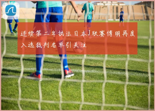 连续第二年执法日本J联赛傅明再度入选裁判名单引关注