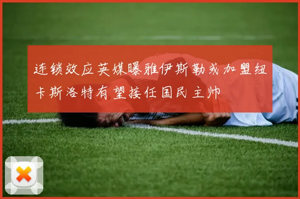 连锁效应英媒曝雅伊斯勒或加盟纽卡斯洛特有望接任国民主帅