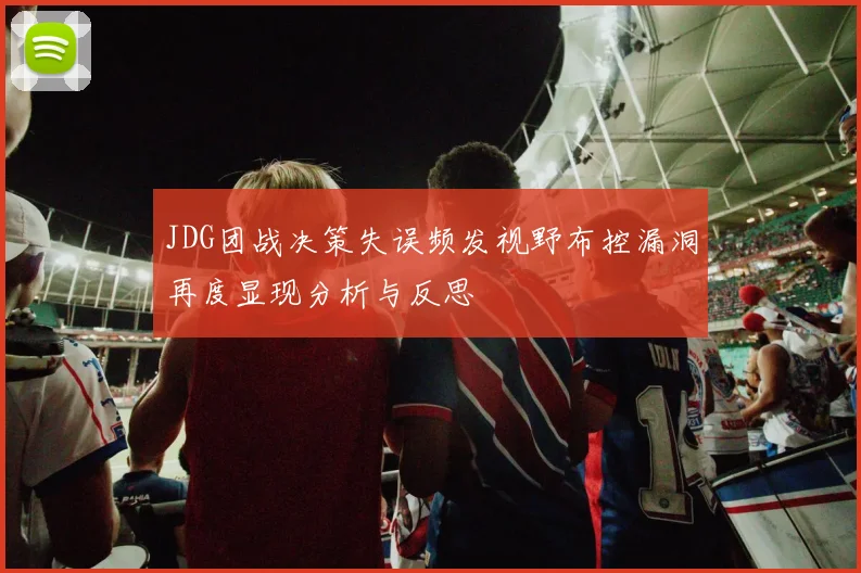 JDG团战决策失误频发视野布控漏洞再度显现分析与反思
