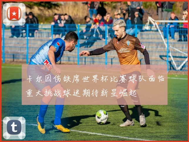 卡尔因伤缺席世界杯比赛球队面临重大挑战球迷期待新星崛起